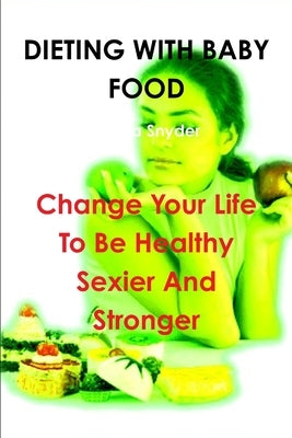 Dieting with Baby Food: Change Your Life To Be Healthy Sexier And Stronger by Snyder, Teresa