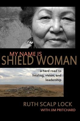 My Name is Shield Woman: A hard road to healing, vision, and leadership by Pritchard, Jim