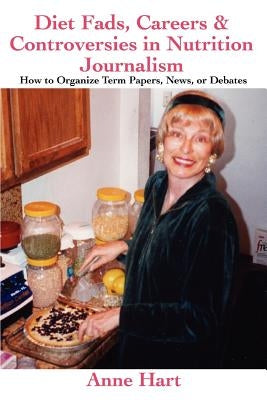 Diet Fads, Careers and Controversies in Nutrition Journalism: How to Organize Term Papers, News, or Debates by Hart, Anne
