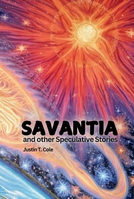 Savantia and Other Speculative Stories: A Collection of Short Stories by Cole, Justin T.