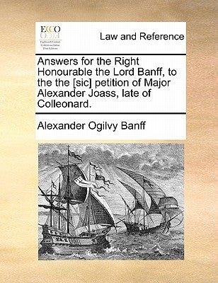 Answers for the Right Honourable the Lord Banff, to the the [sic] Petition of Major Alexander Joass, Late of Colleonard. by Banff, Alexander Ogilvy
