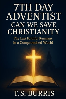 7th Day Adventist: Can We Save Christianity: Preserving God's Truth in an Age of Compromise by Burris, T. S.