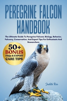 Peregrine Falcon Handbook: The Ultimate Guide To Peregrine Falcons: Biology, Behavior, Falconry, Conservation, And Expert Tips For Enthusiasts And Res by Reo, Judith