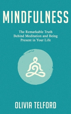 Mindfulness: The Remarkable Truth Behind Meditation and Being Present in Your Life by Telford, Olivia