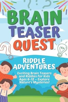 Brain Teaser Quest: Riddle Adventures: Exciting Brain Teasers and Riddles for Kids Ages 6-12 - Explore Nature's Mysteries! by Mystery, Max