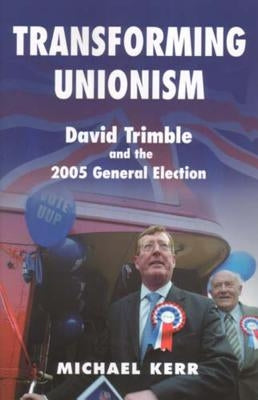 Transforming Unionism: David Trimble and the 2005 Election by Kerr, Michael