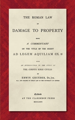The Roman Law of Damage to Property (1886): Being a Commentary on the Title of the Digest Ad Legem Aquiliam (IX. 2) with an Introduction to the Study by Grueber, Erwin