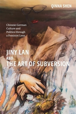 Jiny LAN and the Art of Subversion: Chinese-German Culture and Politics Through a Feminist Lens by Qinna Shen, Qinna