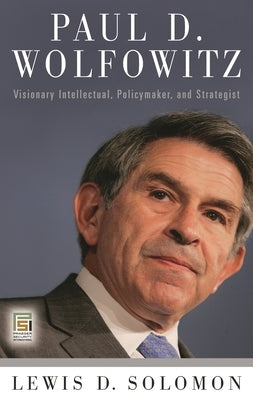 Paul D. Wolfowitz: Visionary Intellectual, Policymaker, and Strategist by Solomon, Lewis D.