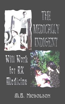 The Medically Indigent: Will Work for RX Medicine by Nicholson, M. B.
