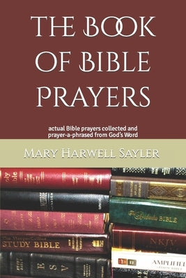 The Book of Bible Prayers: actual Bible prayers collected and prayer-a-phrased from God's Word by Sayler, Mary Harwell