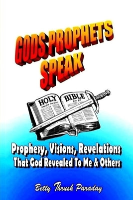Gods Prophets Speak: Prophesy, Visions, Revelations That God Revealed To Me & Others by Thrush Paraday, Betty