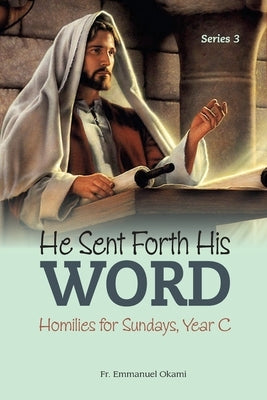 He Sent Forth His Word (SERIES 3): Homilies for Sundays, Year C by Okami, Emmanuel
