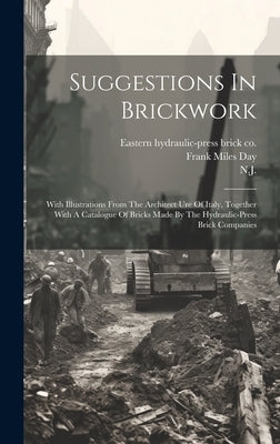 Suggestions In Brickwork: With Illustrations From The Architect Ure Of Italy, Together With A Catalogue Of Bricks Made By The Hydraulic-press Br by Eastern Hydraulic-Press Brick Co