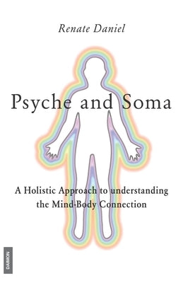 Psyche and Soma - A Holistic Approach to understanding the Mind-Body Connection by Daniel, Renate