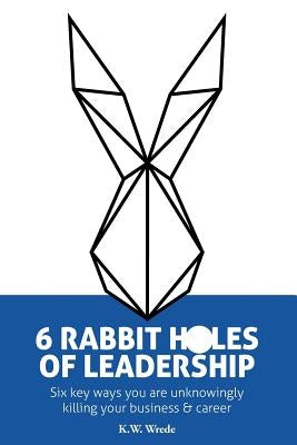 6 Rabbit Holes of Leadership: Six key ways you are unknowingly killing your business and career by Pritchard, Jonathan