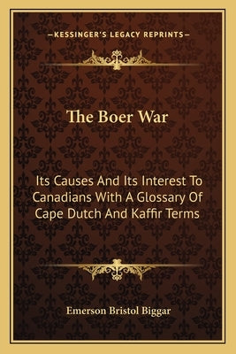 The Boer War: Its Causes And Its Interest To Canadians With A Glossary Of Cape Dutch And Kaffir Terms by Biggar, Emerson Bristol
