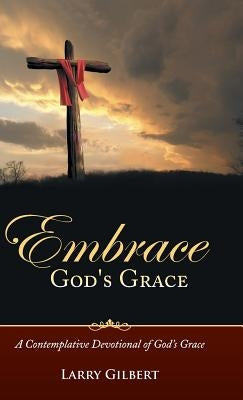 Embrace God's Grace: A Contemplative Devotional of God's Grace by Gilbert, Larry