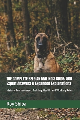 The Complete Belgian Malinois Guide: 500 Expert Answers & Expanded Explanations: History, Temperament, Training, Health, and Working Roles by Shiba, Roy