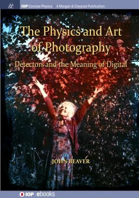 The Physics and Art of Photography, Volume 3: Detectors and the Meaning of Digital by Beaver, John