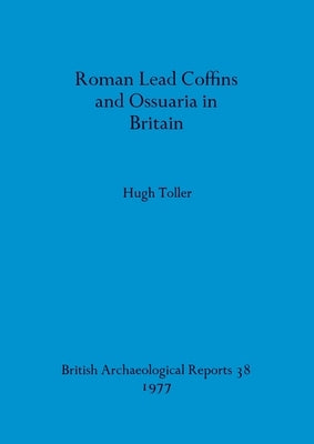 Roman Lead Coffins and Ossuaria in Britain by Toller, Hugh