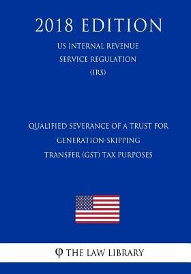Qualified Severance of a Trust for Generation-Skipping Transfer (GST) Tax Purposes (US Internal Revenue Service Regulation) (IRS) (2018 Edition) by The Law Library