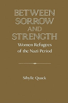 Between Sorrow and Strength: Women Refugees of the Nazi Period by Quack, Sibylle