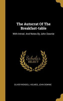 The Autocrat Of The Breakfast-table: With Introd. And Notes By John Downie by Holmes, Oliver Wendell