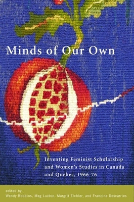 Minds of Our Own: Inventing Feminist Scholarship and Women's Studies in Canada and Québec, 1966-76 by Robbins, Wendy
