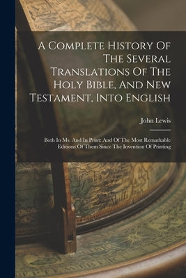A Complete History Of The Several Translations Of The Holy Bible, And New Testament, Into English: Both In Ms. And In Print: And Of The Most Remarkabl by Lewis, John
