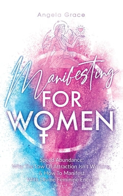 Manifesting For Women: Speed abundance, why the law of attraction isn't working, & how to manifest with divine feminine energy by Grace, Angela