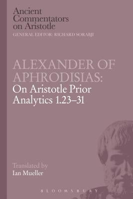 Alexander of Aphrodisias: On Aristotle Prior Analytics 1.23-31 by Aphrodisias, Alexander Of