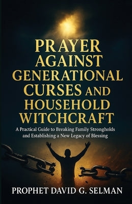 Prayer Against Generational Curses and Household Witchcraft: A Practical Guide to Breaking Family Strongholds and Establishing a New Legacy of Blessin by Selman, David G.