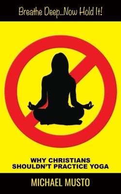 Breathe Deep...Now Hold It!: Why Christians Shouldn't Practice Yoga by Musto, Michael
