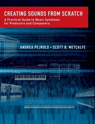 Creating Sounds from Scratch: A Practical Guide to Music Synthesis for Producers and Composers by Pejrolo, Andrea