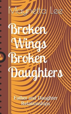 Broken Wings Broken Daughters: Father and Daughter Relationships by Lee, Maynetta Magnolia