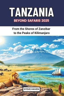 Tanzania Beyond Safaris 2025: From the Shores of Zanzibar to the Peaks of Kilimanjaro by Haven, Steve