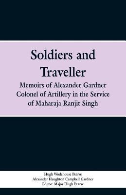 Soldiers and Traveller: Memoirs of Alexander Gardner Colonel of Artillery in the Service of Maharaja Ranjit Singh by Pearse, Hugh Wodehouse