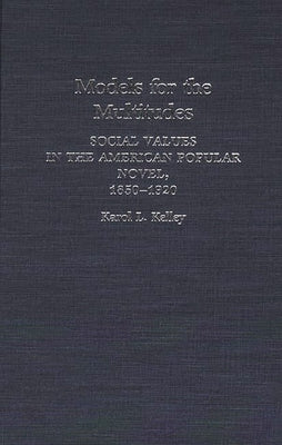 Models for the Multitudes: Social Values in the American Popular Novel, 1850-1920 by Kelley, Karol L.