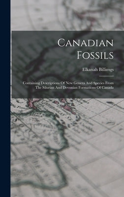 Canadian Fossils: Containing Descriptions Of New Genera And Species From The Silurian And Devonian Formations Of Canada by Billimgs, Elkanah