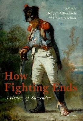 How Fighting Ends: A History of Surrender by Afflerbach, Holger