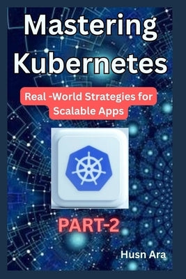 Mastering kubernetes: Real-World Strategies for Scalable Apps by Ara, Husn