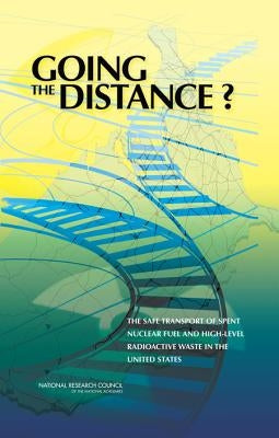 Going the Distance?: The Safe Transport of Spent Nuclear Fuel and High-Level Radioactive Waste in the United States by National Research Council