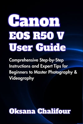Canon EOS R50 V User Guide: Comprehensive Step-by-Step Instructions and Expert Tips for Beginners to Master Photography & Videography by Chalifour, Oksana