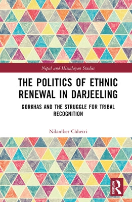 The Politics of Ethnic Renewal in Darjeeling: Gorkhas and the Struggle for Tribal Recognition by Chhetri, Nilamber