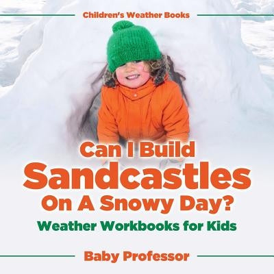 Can I Build Sandcastles On A Snowy Day? Weather Workbooks for Kids Children's Weather Books by Baby Professor