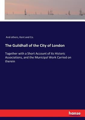 The Guildhall of the City of London: Together with a Short Account of its Historic Associations, and the Municipal Work Carried on therein by And Others
