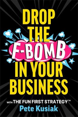 Drop the F-Bomb in Your Business: With the Fun First Strategy(tm) by Kusiak, Pete