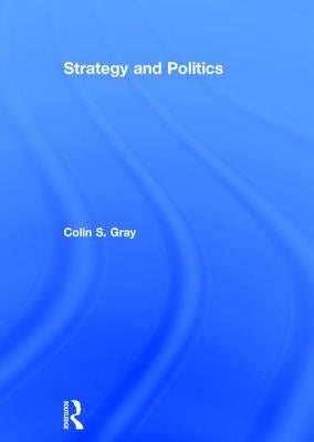 Strategy and Politics by Gray, Colin S.