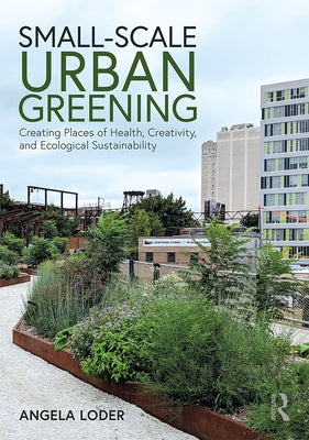 Small-Scale Urban Greening: Creating Places of Health, Creativity, and Ecological Sustainability by Loder, Angela